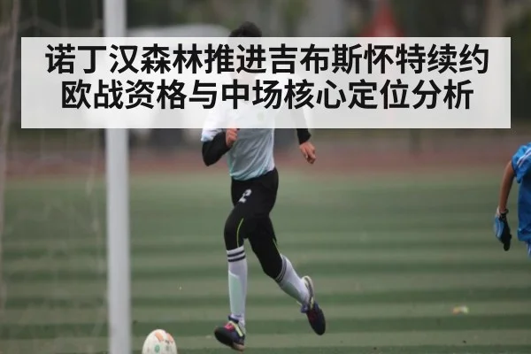 诺丁汉森林推进吉布斯怀特续约 欧战资格与中场核心定位分析
