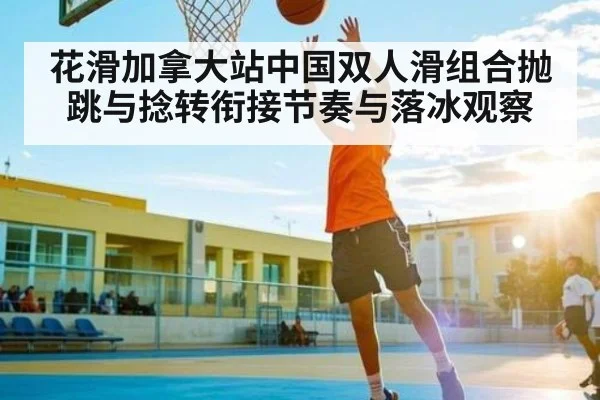 花滑加拿大站中国双人滑组合抛跳与捻转衔接节奏与落冰观察