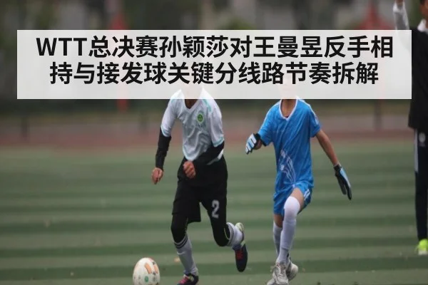 WTT总决赛孙颖莎对王曼昱反手相持与接发球关键分线路节奏拆解